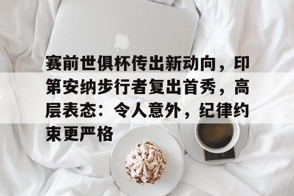 爱游戏下载app-关于赛前世俱杯传出新动向，印第安纳步行者复出首秀，高层表态：令人意外，纪律约束更严格的信息