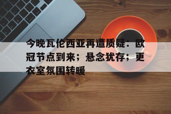 爱游戏下载app-今晚瓦伦西亚再遭质疑：欧冠节点到来；悬念犹存；更衣室氛围转暖的简单介绍